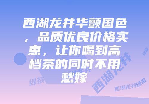 西湖龙井华颤国色，品质优良价格实惠，让你喝到高档茶的同时不用愁嫁