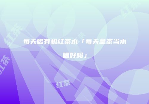 每天喝有机红茶水「每天拿茶当水喝好吗」