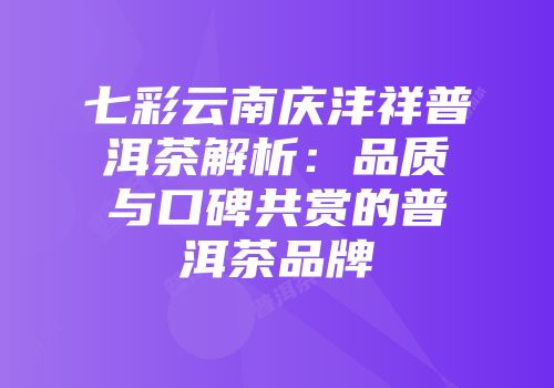 七彩云南庆沣祥普洱茶解析：品质与口碑共赏的普洱茶品牌