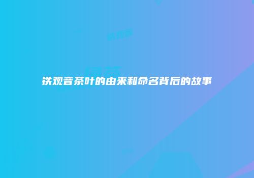 铁观音茶叶的由来和命名背后的故事