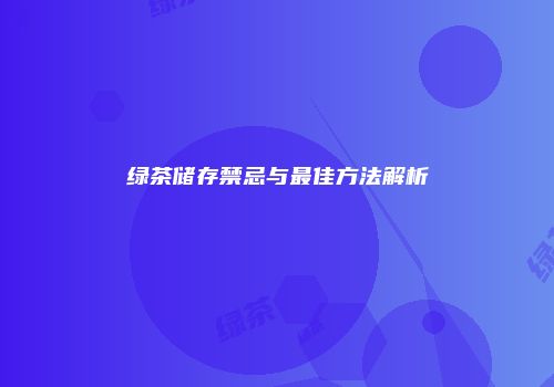 绿茶储存禁忌与最佳方法解析