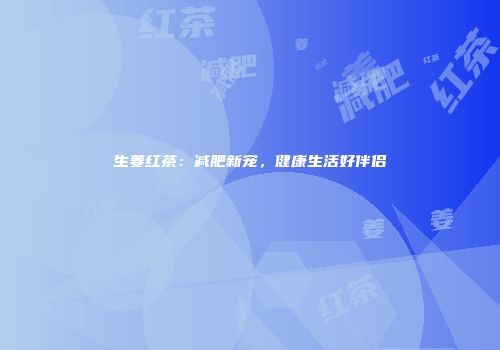 生姜红茶：减肥新宠，健康生活好伴侣