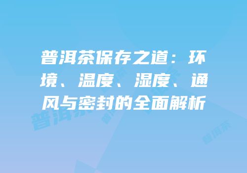 普洱茶保存之道：环境、温度、湿度、通风与密封的全面解析