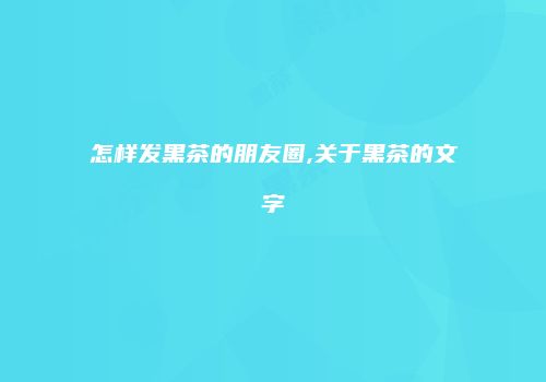 怎样发黑茶的朋友圈,关于黑茶的文字