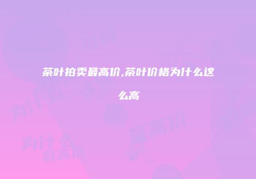 茶叶拍卖最高价,茶叶价格为什么这么高