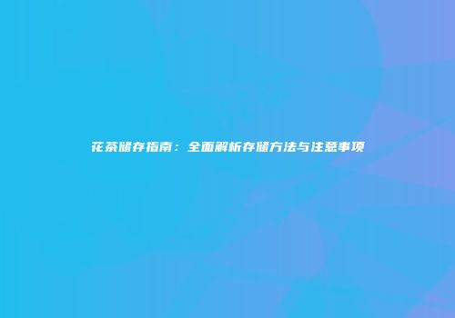 花茶储存指南：全面解析存储方法与注意事项
