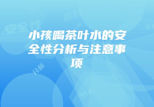 小孩喝茶叶水的安全性分析与注意事项