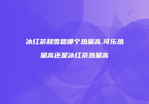 冰红茶和雪碧哪个热量高,可乐热量高还是冰红茶热量高