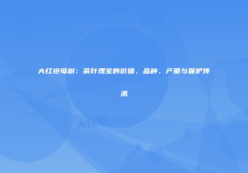 大红袍母树：茶叶瑰宝的价值、品种、产量与保护传承