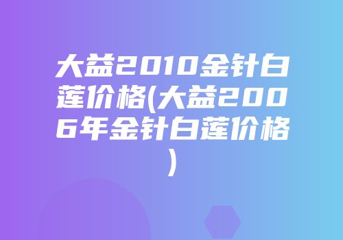 大益2010金针白莲价格(大益2006年金针白莲价格)