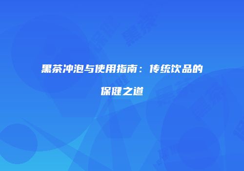 黑茶冲泡与使用指南：传统饮品的保健之道