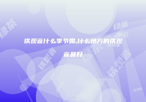 铁观音什么季节喝,什么地方的铁观音最好