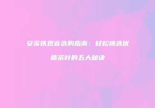 安溪铁观音选购指南：轻松挑选优质茶叶的五大秘诀