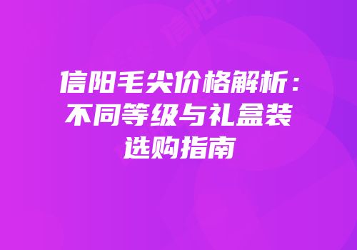 信阳毛尖价格解析：不同等级与礼盒装选购指南
