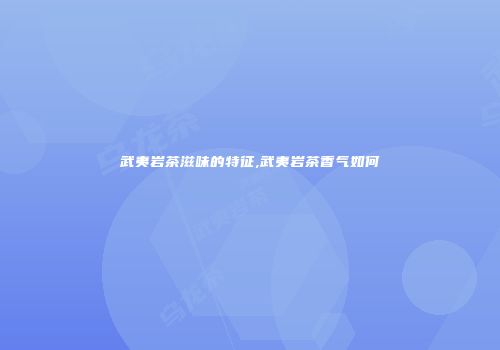 武夷岩茶滋味的特征,武夷岩茶香气如何