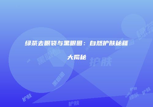 绿茶去眼袋与黑眼圈：自然护肤秘籍大揭秘