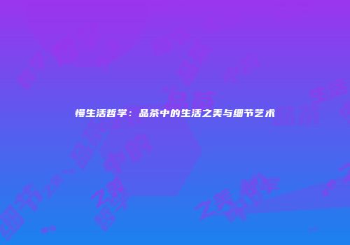 慢生活哲学：品茶中的生活之美与细节艺术