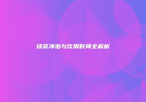 绿茶冲泡与饮用时间全解析
