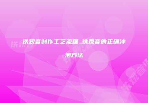 铁观音制作工艺流程_铁观音的正确冲泡方法