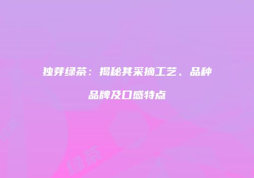 独芽绿茶：揭秘其采摘工艺、品种品牌及口感特点