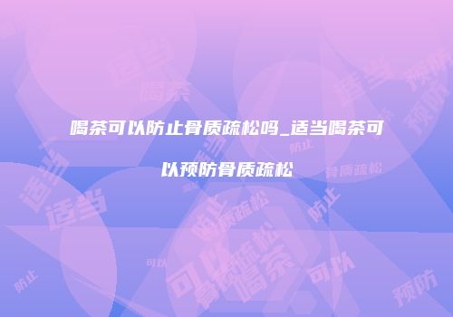 喝茶可以防止骨质疏松吗_适当喝茶可以预防骨质疏松