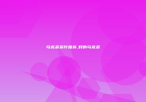 乌龙茶茶叶推荐,好的乌龙茶