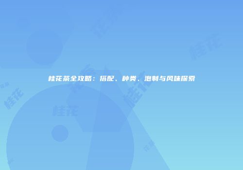 桂花茶全攻略：搭配、种类、泡制与风味探索