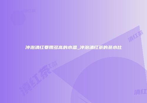 冲泡滇红要用多高的水温_冲泡滇红茶的茶水比