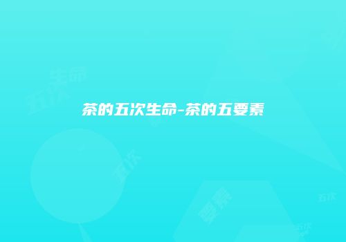 茶的五次生命-茶的五要素