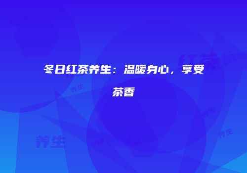 冬日红茶养生：温暖身心，享受茶香