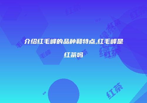 介绍红毛峰的品种和特点,红毛峰是红茶吗