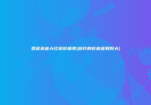 熹茗茶业大红袍价格表(茶叶的价格差别好大)