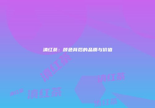 滇红茶：颜色背后的品质与价值