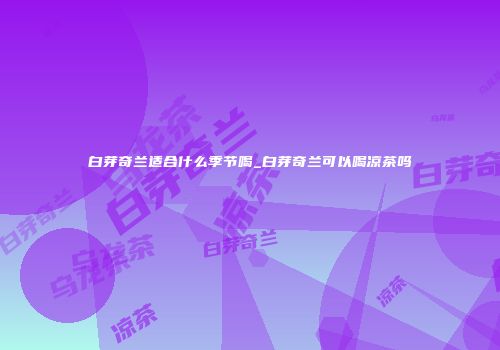 白芽奇兰适合什么季节喝_白芽奇兰可以喝凉茶吗
