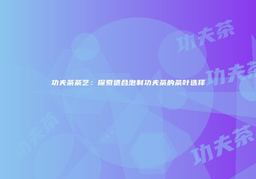 功夫茶茶艺：探索适合泡制功夫茶的茶叶选择