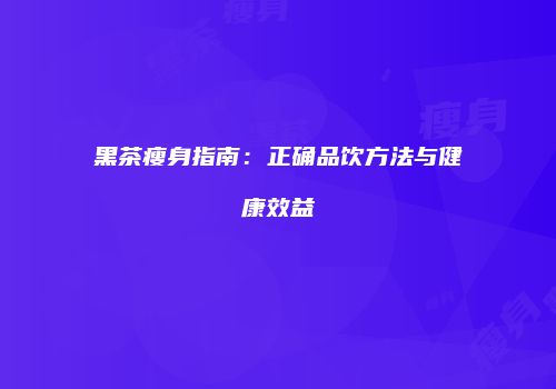 黑茶瘦身指南：正确品饮方法与健康效益