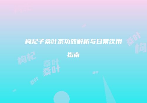 枸杞子桑叶茶功效解析与日常饮用指南