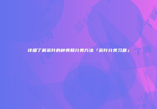 详细了解茶叶的种类和分类方法「茶叶分类习题」