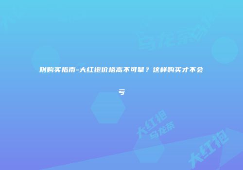 附购买指南-大红袍价格高不可攀？这样购买才不会亏