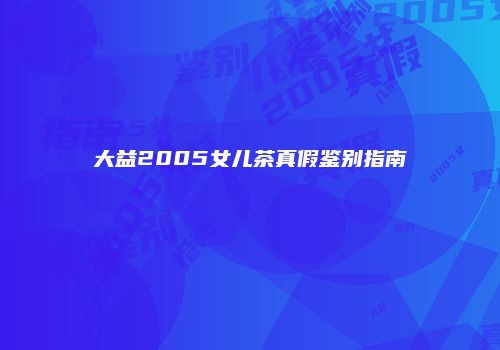 大益2005女儿茶真假鉴别指南