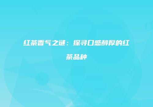 红茶香气之谜：探寻口感醇厚的红茶品种