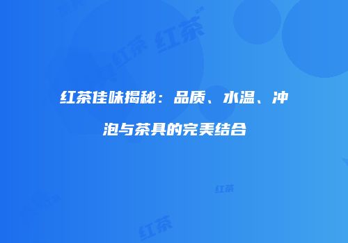 红茶佳味揭秘：品质、水温、冲泡与茶具的完美结合