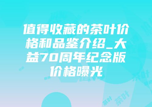 值得收藏的茶叶价格和品鉴介绍_大益70周年纪念版价格曝光
