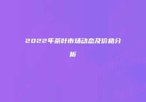 2022年茶叶市场动态及价格分析
