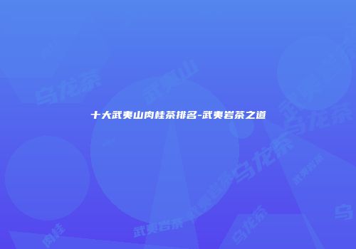 十大武夷山肉桂茶排名-武夷岩茶之道
