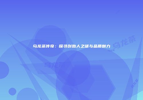 乌龙茶传奇：探寻创始人之谜与品质魅力