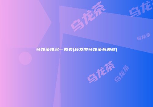 乌龙茶排名一览表(轻发酵乌龙茶有哪些)
