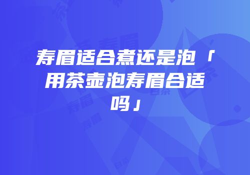 寿眉适合煮还是泡「用茶壶泡寿眉合适吗」