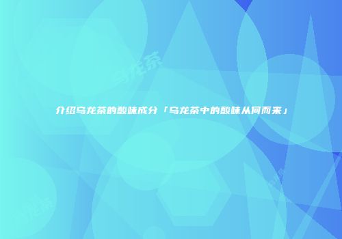 介绍乌龙茶的酸味成分「乌龙茶中的酸味从何而来」