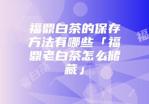 福鼎白茶的保存方法有哪些「福鼎老白茶怎么储藏」